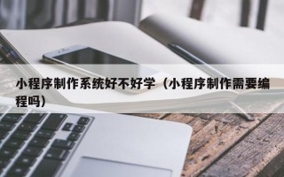 日照小程序制作系统好不好学（小程序制作需要编程吗）