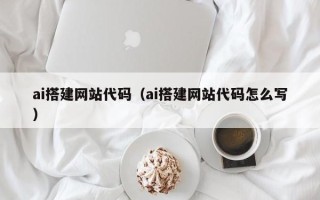 日照ai搭建网站代码（ai搭建网站代码怎么写）