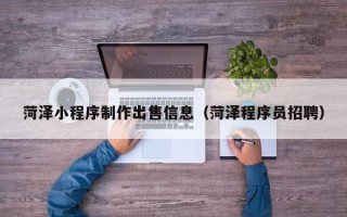 日照菏泽小程序制作出售信息（菏泽程序员招聘）