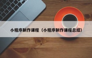 日照小程序制作课程（小程序制作课程总结）