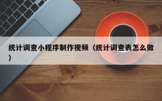 日照统计调查小程序制作视频（统计调查表怎么做）