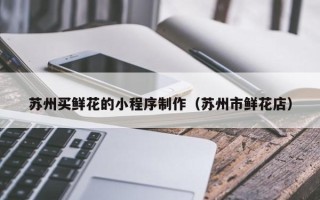 日照苏州买鲜花的小程序制作（苏州市鲜花店）