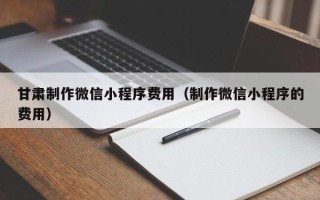 日照甘肃制作微信小程序费用（制作微信小程序的费用）