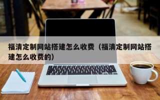 日照福清定制网站搭建怎么收费（福清定制网站搭建怎么收费的）