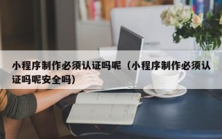 日照小程序制作必须认证吗呢（小程序制作必须认证吗呢安全吗）