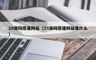 日照29源码搭建网站（29源码搭建网站是什么）