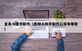 日照呈贡小程序制作（昆明小程序制作公司有哪些）