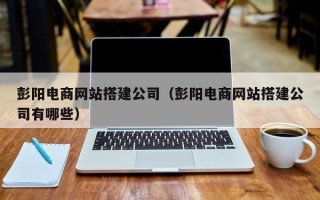 日照彭阳电商网站搭建公司（彭阳电商网站搭建公司有哪些）