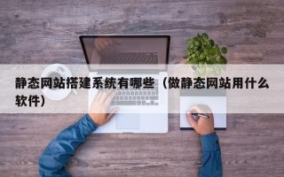 日照静态网站搭建系统有哪些（做静态网站用什么软件）
