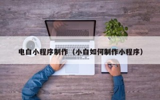 日照电白小程序制作（小白如何制作小程序）