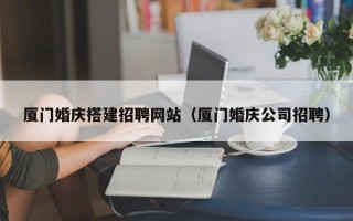 日照厦门婚庆搭建招聘网站（厦门婚庆公司招聘）