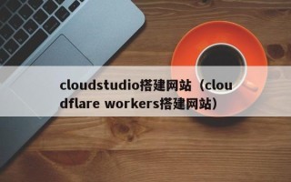 日照cloudstudio搭建网站（cloudflare workers搭建网站）