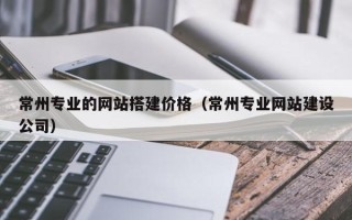 日照常州专业的网站搭建价格（常州专业网站建设公司）