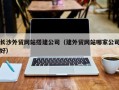 日照长沙外贸网站搭建公司（建外贸网站哪家公司好）