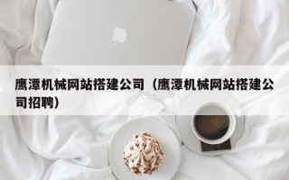 日照鹰潭机械网站搭建公司（鹰潭机械网站搭建公司招聘）