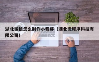 日照湖北微信怎么制作小程序（湖北微程序科技有限公司）