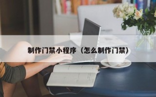 日照制作门禁小程序（怎么制作门禁）