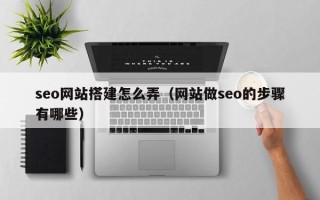 日照seo网站搭建怎么弄（网站做seo的步骤有哪些）